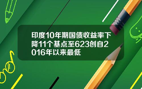 印度10年期国债收益率下降11个基点至623创自2016年以来最低