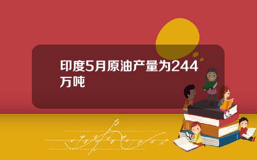 印度5月原油产量为244万吨