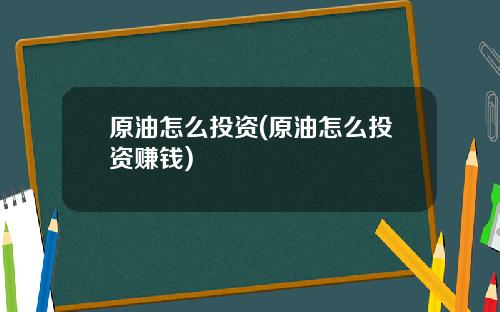 原油怎么投资(原油怎么投资赚钱)