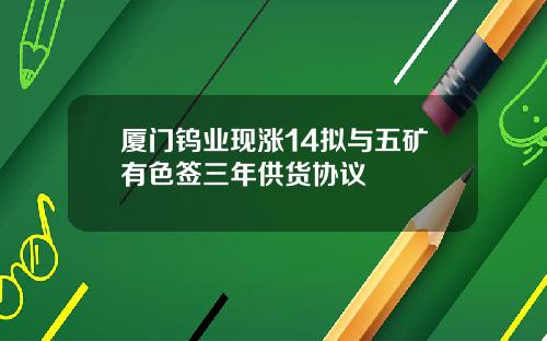 厦门钨业现涨14拟与五矿有色签三年供货协议