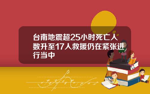台南地震超25小时死亡人数升至17人救援仍在紧张进行当中
