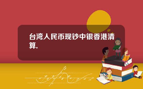 台湾人民币现钞中银香港清算.