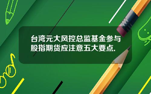 台湾元大风控总监基金参与股指期货应注意五大要点.