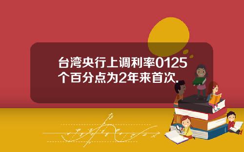 台湾央行上调利率0125个百分点为2年来首次.