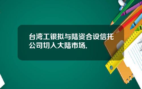 台湾工银拟与陆资合设信托公司切入大陆市场.
