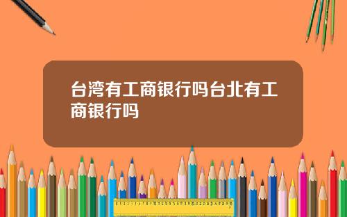 台湾有工商银行吗台北有工商银行吗
