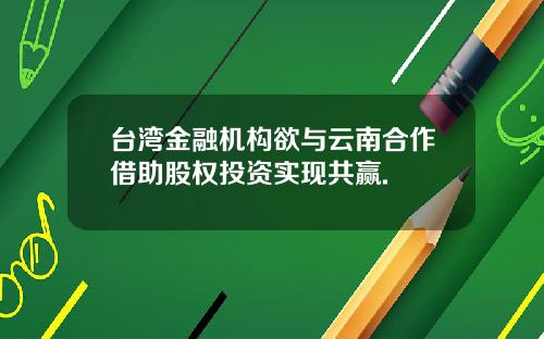 台湾金融机构欲与云南合作借助股权投资实现共赢.