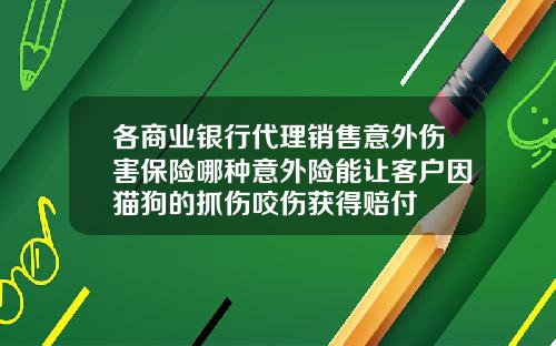 各商业银行代理销售意外伤害保险哪种意外险能让客户因猫狗的抓伤咬伤获得赔付