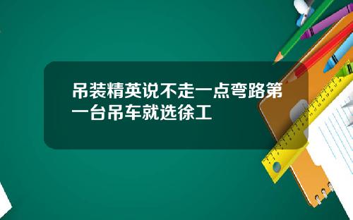 吊装精英说不走一点弯路第一台吊车就选徐工