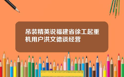 吊装精英说福建省徐工起重机用户洪文德谈经营