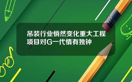 吊装行业悄然变化重大工程项目对G一代情有独钟