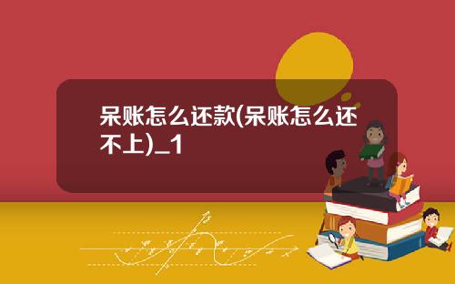 呆账怎么还款(呆账怎么还不上)_1