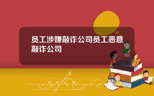 员工涉嫌敲诈公司员工恶意敲诈公司