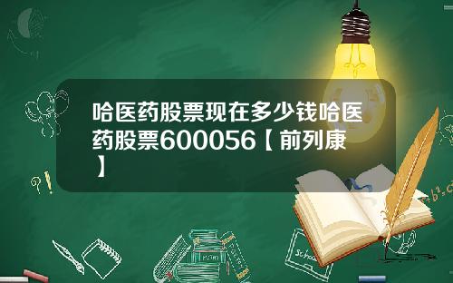 哈医药股票现在多少钱哈医药股票600056【前列康】