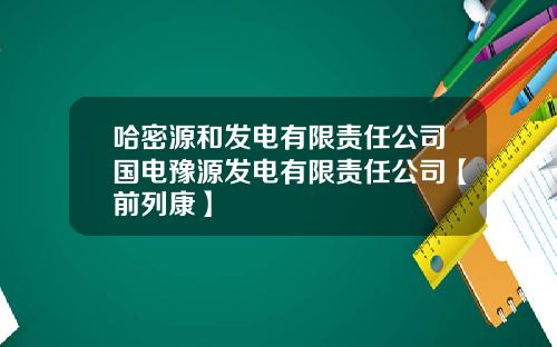 哈密源和发电有限责任公司国电豫源发电有限责任公司【前列康】