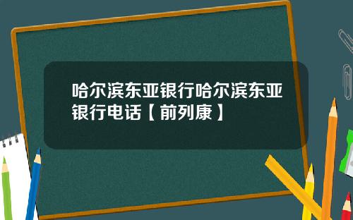 哈尔滨东亚银行哈尔滨东亚银行电话【前列康】