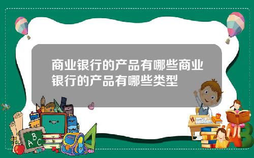 商业银行的产品有哪些商业银行的产品有哪些类型