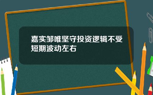 嘉实邹唯坚守投资逻辑不受短期波动左右