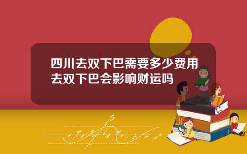 四川去双下巴需要多少费用去双下巴会影响财运吗