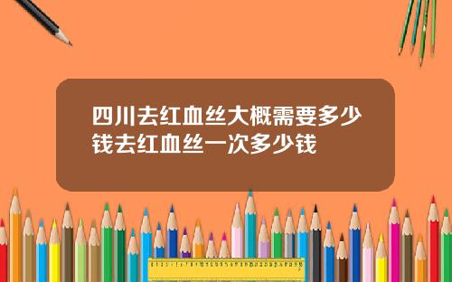 四川去红血丝大概需要多少钱去红血丝一次多少钱