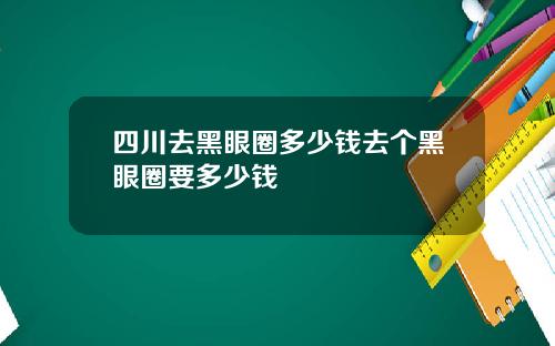 四川去黑眼圈多少钱去个黑眼圈要多少钱