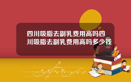 四川吸脂去副乳费用高吗四川吸脂去副乳费用高吗多少钱