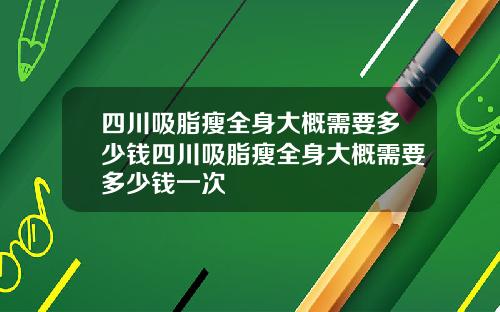 四川吸脂瘦全身大概需要多少钱四川吸脂瘦全身大概需要多少钱一次