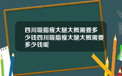 四川吸脂瘦大腿大概需要多少钱四川吸脂瘦大腿大概需要多少钱呢