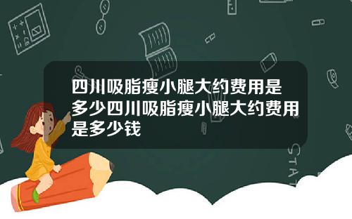 四川吸脂瘦小腿大约费用是多少四川吸脂瘦小腿大约费用是多少钱
