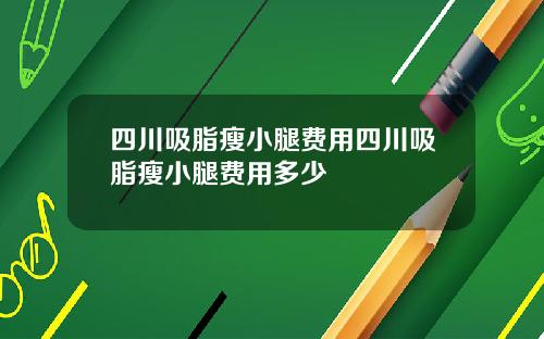 四川吸脂瘦小腿费用四川吸脂瘦小腿费用多少