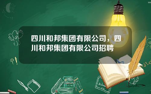 四川和邦集团有限公司，四川和邦集团有限公司招聘
