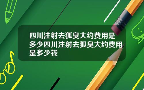 四川注射去狐臭大约费用是多少四川注射去狐臭大约费用是多少钱