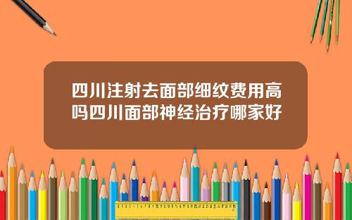 四川注射去面部细纹费用高吗四川面部神经治疗哪家好