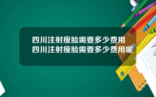 四川注射瘦脸需要多少费用四川注射瘦脸需要多少费用呢