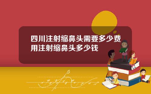 四川注射缩鼻头需要多少费用注射缩鼻头多少钱