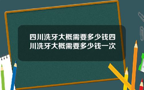 四川洗牙大概需要多少钱四川洗牙大概需要多少钱一次