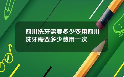 四川洗牙需要多少费用四川洗牙需要多少费用一次