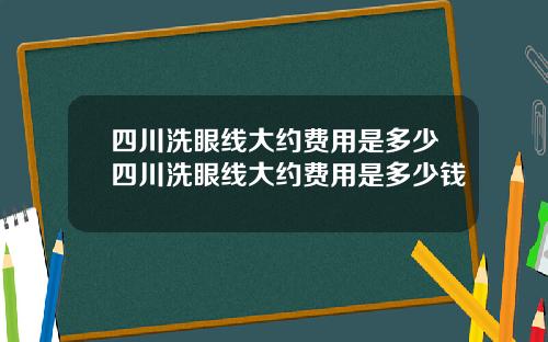 四川洗眼线大约费用是多少四川洗眼线大约费用是多少钱