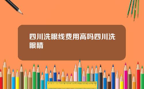 四川洗眼线费用高吗四川洗眼睛