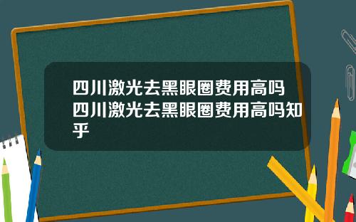 四川激光去黑眼圈费用高吗四川激光去黑眼圈费用高吗知乎
