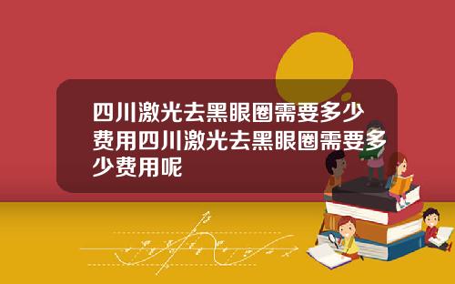 四川激光去黑眼圈需要多少费用四川激光去黑眼圈需要多少费用呢