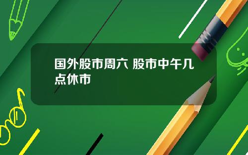 国外股市周六 股市中午几点休市