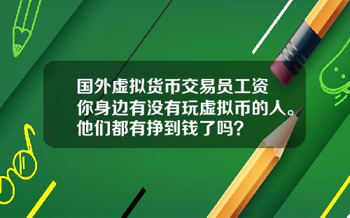 国外虚拟货币交易员工资 你身边有没有玩虚拟币的人。他们都有挣到钱了吗？
