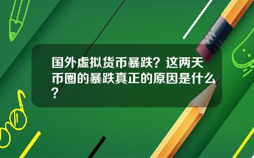 国外虚拟货币暴跌？这两天币圈的暴跌真正的原因是什么？