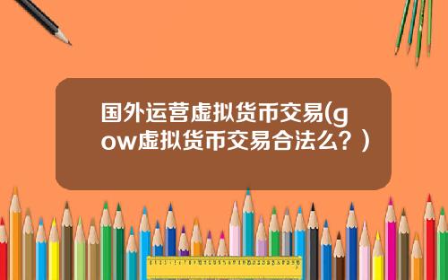 国外运营虚拟货币交易(gow虚拟货币交易合法么？)