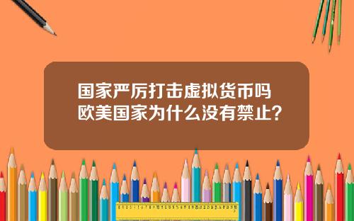 国家严厉打击虚拟货币吗 欧美国家为什么没有禁止？