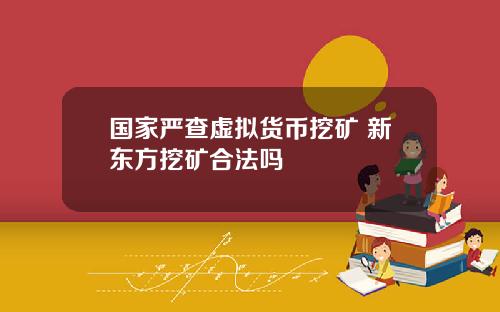 国家严查虚拟货币挖矿 新东方挖矿合法吗