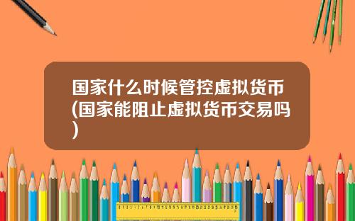 国家什么时候管控虚拟货币(国家能阻止虚拟货币交易吗)