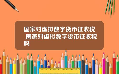 国家对虚拟数字货币征收税 国家对虚拟数字货币征收税吗