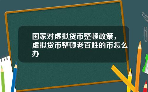 国家对虚拟货币整顿政策，虚拟货币整顿老百姓的币怎么办